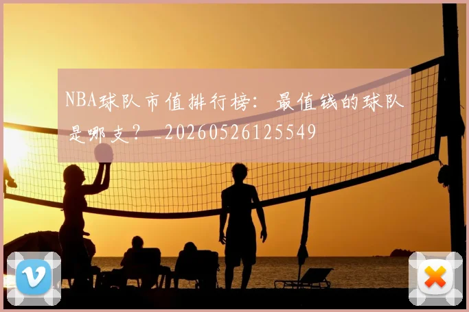 NBA球队市值排行榜：最值钱的球队是哪支？_20260526125549