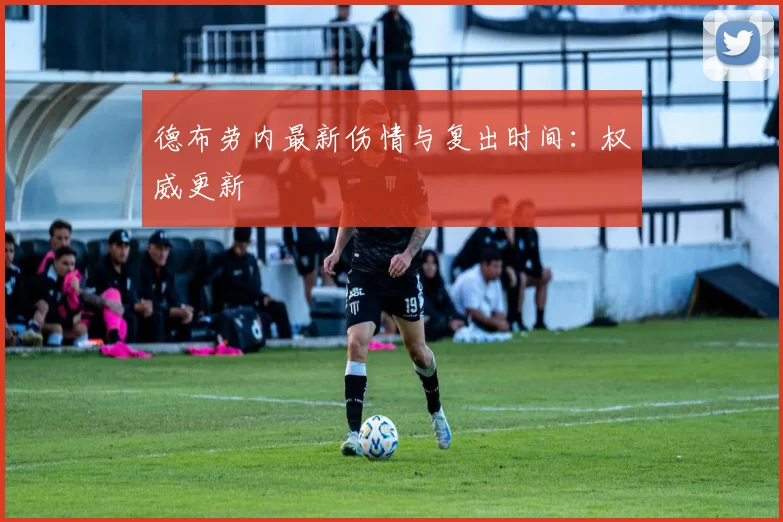 德布劳内最新伤情与复出时间:权威更新