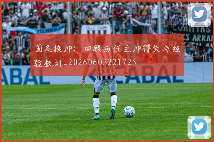 国足换帅:回顾历任主帅得失与经验教训_20260603221725