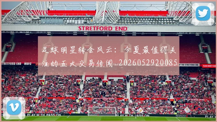 足球明星转会风云:今夏最值得关注的五大交易传闻_20260529200859