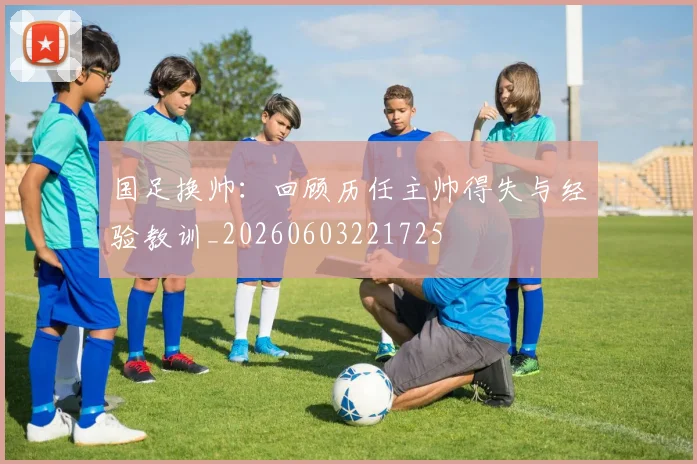 国足换帅:回顾历任主帅得失与经验教训_20260603221725
