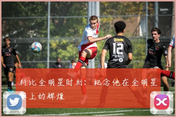 科比全明星时刻:纪念他在全明星赛上的辉煌