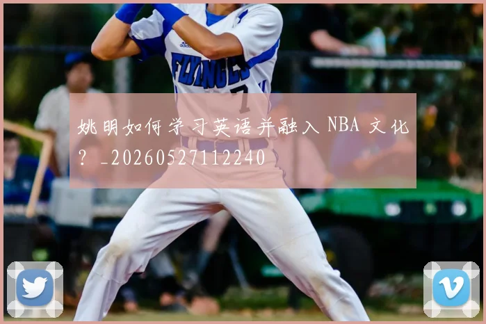 姚明如何学习英语并融入 NBA 文化？_20260527112240