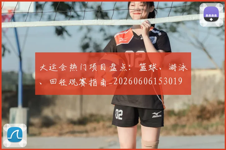 大运会热门项目盘点:篮球、游泳、田径观赛指南_20260606153019