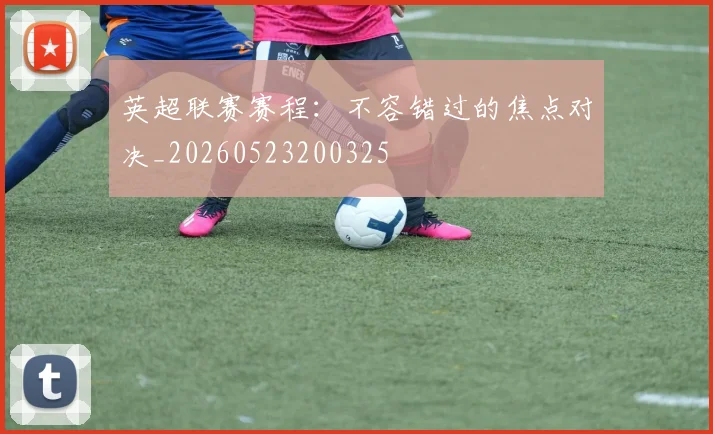英超联赛赛程：不容错过的焦点对决_20260523200325