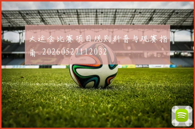 大运会比赛项目规则科普与观赛指南_20260527112032