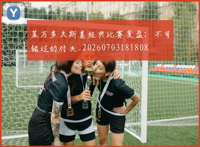 莱万多夫斯基经典比赛复盘:不可错过的对决_20260703181808