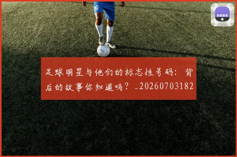 足球明星与他们的标志性号码：背后的故事你知道吗？_20260703182020