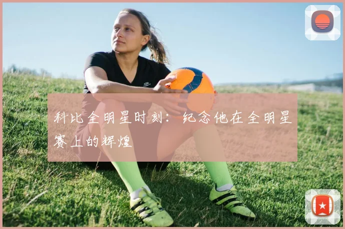 科比全明星时刻:纪念他在全明星赛上的辉煌