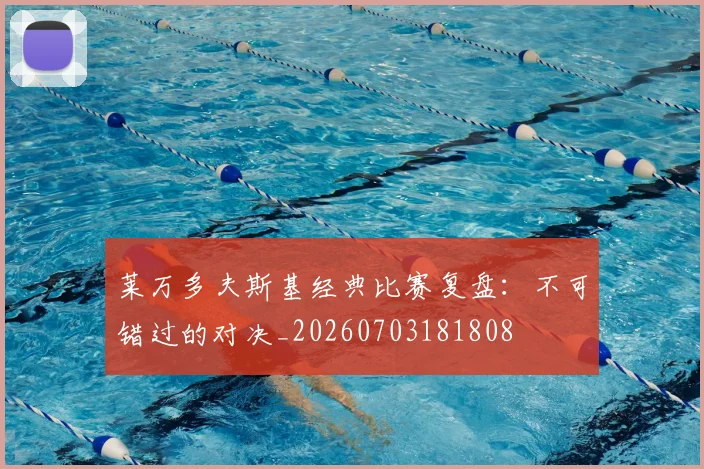 莱万多夫斯基经典比赛复盘:不可错过的对决_20260703181808
