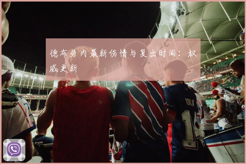 德布劳内最新伤情与复出时间:权威更新