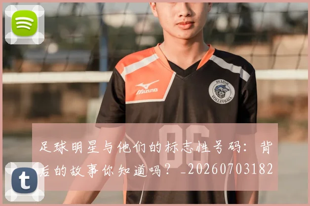 足球明星与他们的标志性号码：背后的故事你知道吗？_20260703182020