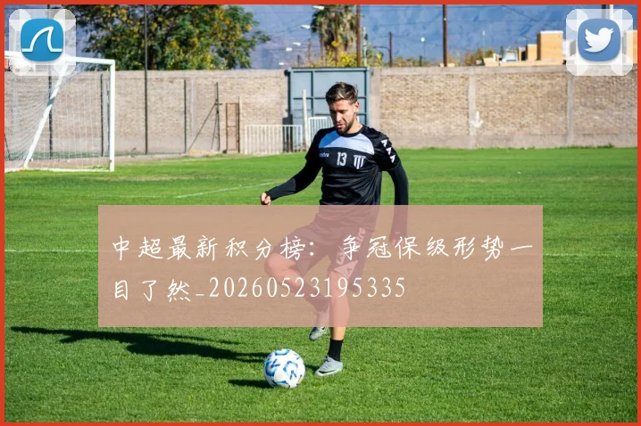 中超最新积分榜:争冠保级形势一目了然_20260523195335