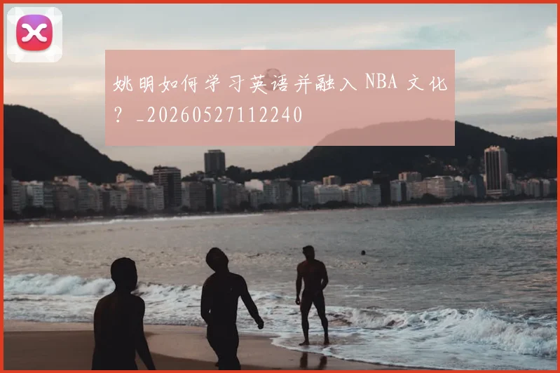 姚明如何学习英语并融入 NBA 文化?_20260527112240