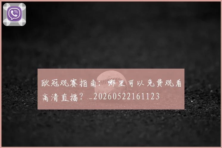 欧冠观赛指南:哪里可以免费观看高清直播?_20260522161123